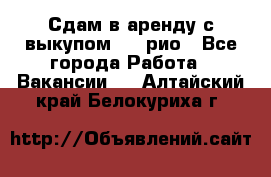Сдам в аренду с выкупом kia рио - Все города Работа » Вакансии   . Алтайский край,Белокуриха г.